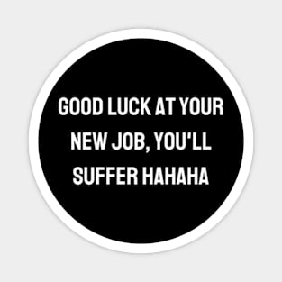 Good luck at your new job, you'll suffer hahaha Magnet